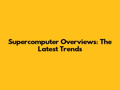 Supercomputer Overviews: The Latest Trends