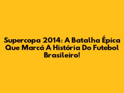 Supercopa 2014: A Batalha Épica Que Marcá A História Do Futebol Brasileiro!