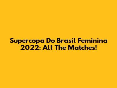 Supercopa Do Brasil Feminina 2022: All The Matches!