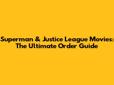 Superman & Justice League Movies: The Ultimate Order Guide