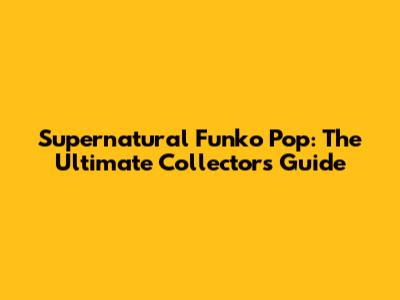 Supernatural Funko Pop: The Ultimate Collector's Guide