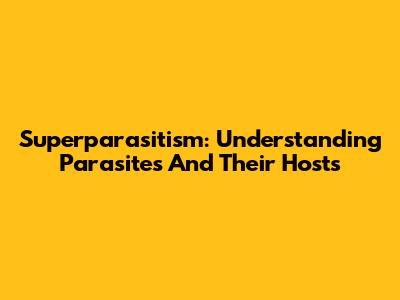 Superparasitism: Understanding Parasites And Their Hosts