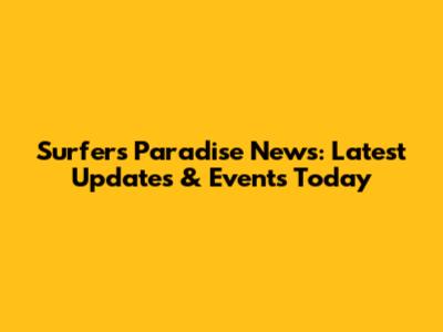 Surfers Paradise News: Latest Updates & Events Today