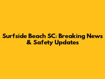 Surfside Beach SC: Breaking News & Safety Updates