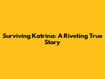 Surviving Katrina: A Riveting True Story