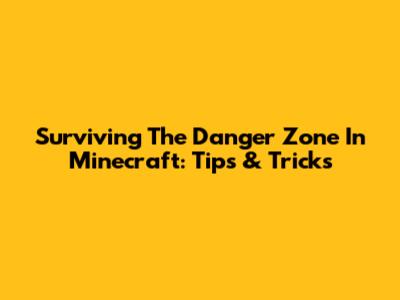 Surviving The Danger Zone In Minecraft: Tips & Tricks