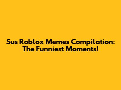 Sus Roblox Memes Compilation: The Funniest Moments!