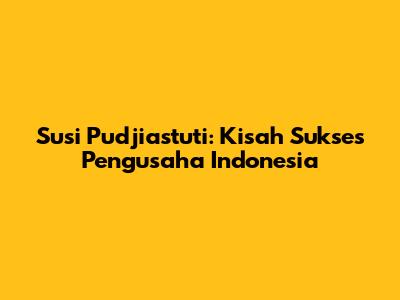 Susi Pudjiastuti: Kisah Sukses Pengusaha Indonesia