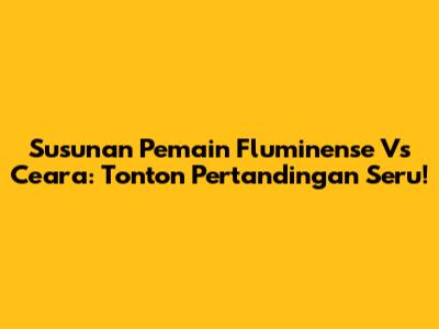 Susunan Pemain Fluminense Vs Ceara: Tonton Pertandingan Seru!