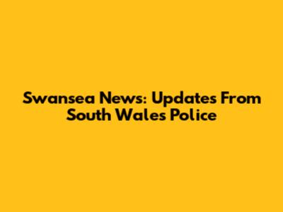 Swansea News: Updates From South Wales Police