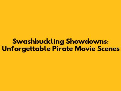 Swashbuckling Showdowns: Unforgettable Pirate Movie Scenes