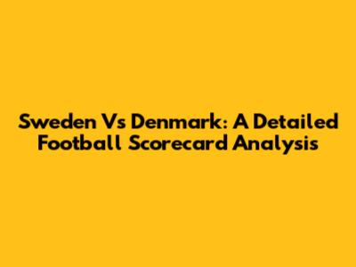 Sweden Vs Denmark: A Detailed Football Scorecard Analysis