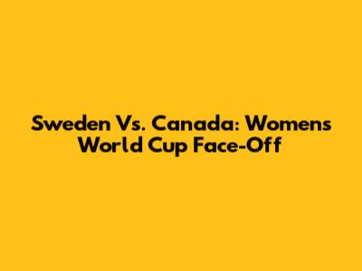 Sweden Vs. Canada: Women's World Cup Face-Off