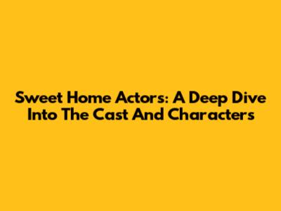 Sweet Home Actors: A Deep Dive Into The Cast And Characters