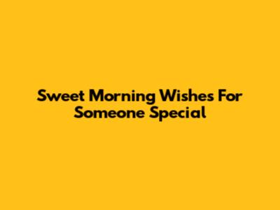 Sweet Morning Wishes For Someone Special