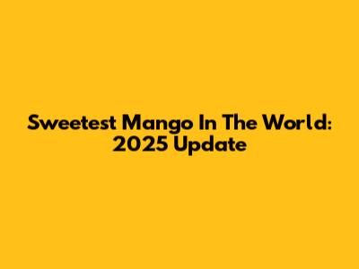 Sweetest Mango In The World: 2025 Update