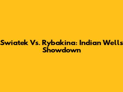 Swiatek Vs. Rybakina: Indian Wells Showdown