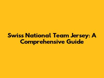 Swiss National Team Jersey: A Comprehensive Guide