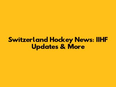 Switzerland Hockey News: IIHF Updates & More