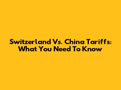 Switzerland Vs. China Tariffs: What You Need To Know