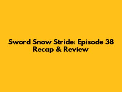 Sword Snow Stride: Episode 38 Recap & Review