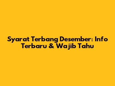 Syarat Terbang Desember: Info Terbaru & Wajib Tahu
