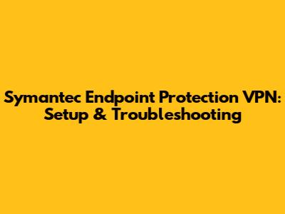Symantec Endpoint Protection VPN: Setup & Troubleshooting