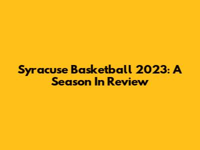 Syracuse Basketball 2023: A Season In Review