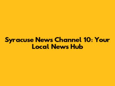 Syracuse News Channel 10: Your Local News Hub