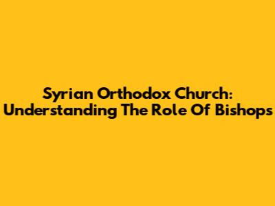 Syrian Orthodox Church: Understanding The Role Of Bishops