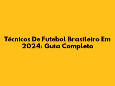 Técnicos De Futebol Brasileiro Em 2024: Guia Completo