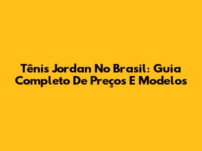 Tênis Jordan No Brasil: Guia Completo De Preços E Modelos