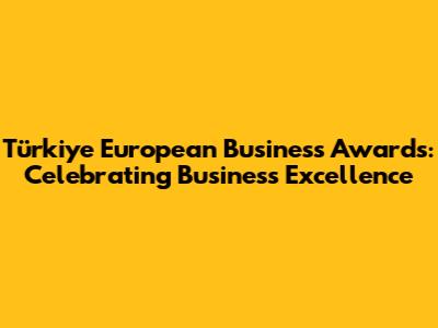 Türkiye European Business Awards: Celebrating Business Excellence