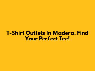 T-Shirt Outlets In Madera: Find Your Perfect Tee!