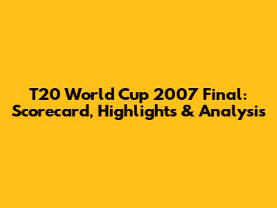 T20 World Cup 2007 Final: Scorecard, Highlights & Analysis