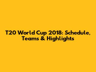 T20 World Cup 2018: Schedule, Teams & Highlights