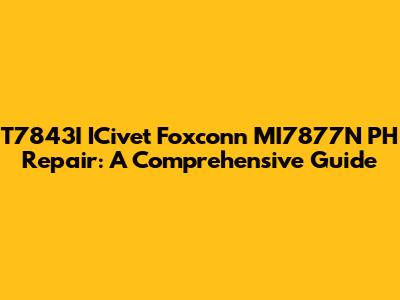 T7843I ICivet Foxconn MI7877N PH Repair: A Comprehensive Guide