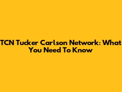 TCN Tucker Carlson Network: What You Need To Know