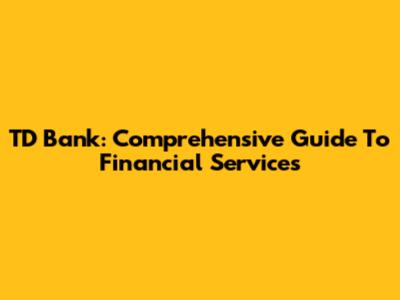 TD Bank: Comprehensive Guide To Financial Services