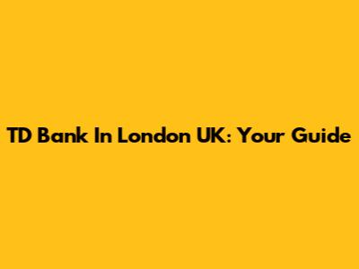 TD Bank In London UK: Your Guide
