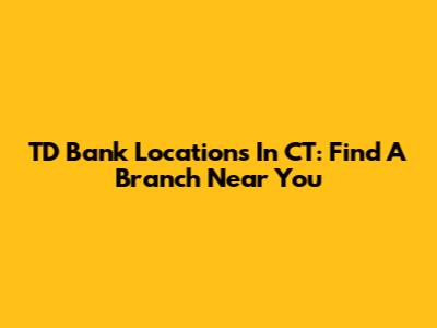 TD Bank Locations In CT: Find A Branch Near You