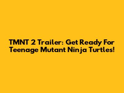 TMNT 2 Trailer: Get Ready For Teenage Mutant Ninja Turtles!