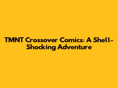 TMNT Crossover Comics: A Shell-Shocking Adventure