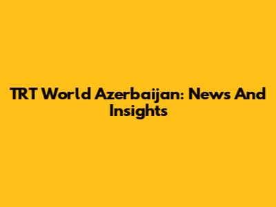 TRT World Azerbaijan: News And Insights