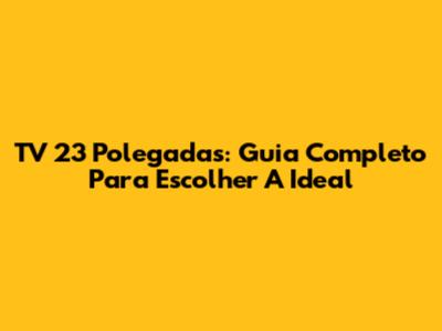 TV 23 Polegadas: Guia Completo Para Escolher A Ideal