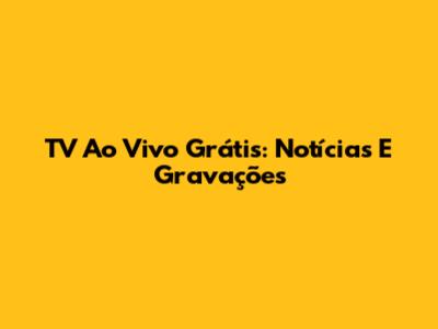 TV Ao Vivo Grátis: Notícias E Gravações