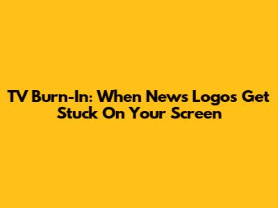 TV Burn-In: When News Logos Get Stuck On Your Screen