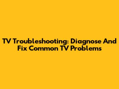 TV Troubleshooting: Diagnose And Fix Common TV Problems