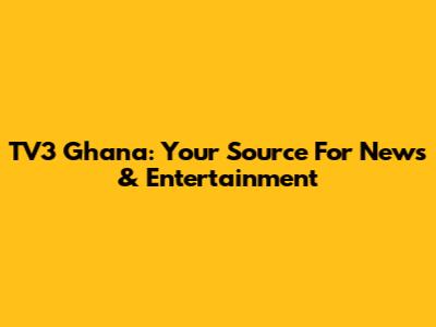 TV3 Ghana: Your Source For News & Entertainment