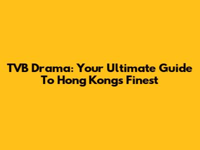 TVB Drama: Your Ultimate Guide To Hong Kong's Finest